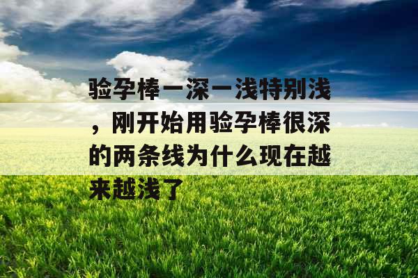 验孕棒一深一浅特别浅，刚开始用验孕棒很深的两条线为什么现在越来越浅了