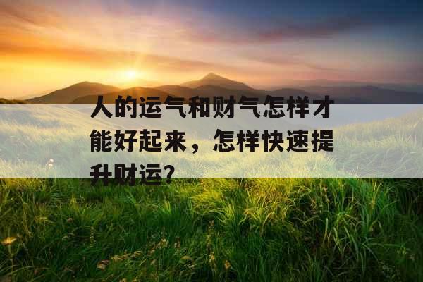 人的运气和财气怎样才能好起来，怎样快速提升财运？