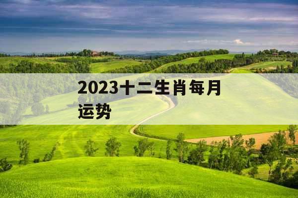 2023十二生肖每月运势