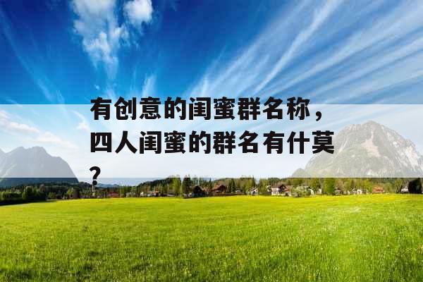 有创意的闺蜜群名称，四人闺蜜的群名有什莫？