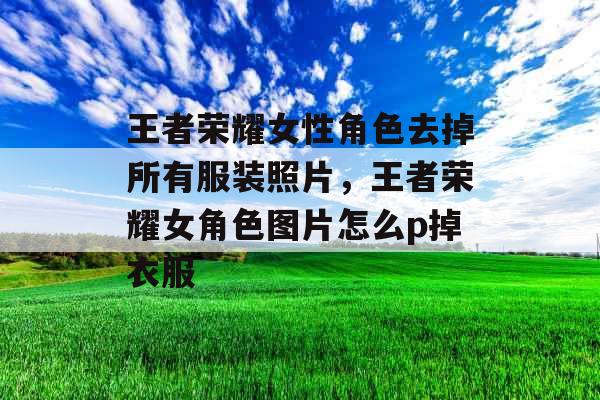 王者荣耀女性角色去掉所有服装照片，王者荣耀女角色图片怎么p掉衣服