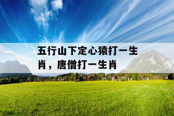 五行山下定心猿打一生肖,唐僧打一生肖 五行山下定心猿打一生肖,唐僧打一生肖