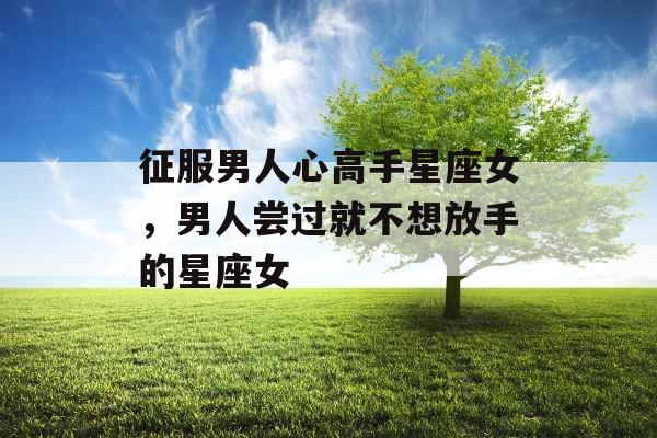 征服男人心高手星座女，男人尝过就不想放手的星座女