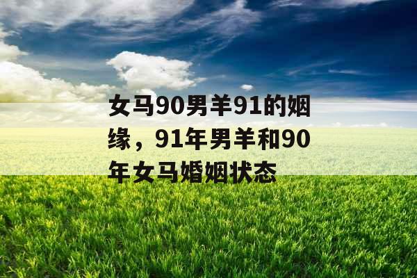 女马90男羊91的姻缘，91年男羊和90年女马婚姻状态
