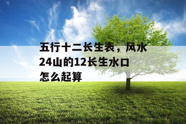 五行十二长生表，风水24山的12长生水口怎么起算