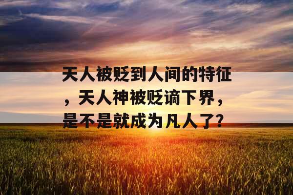 天人被贬到人间的特征，天人神被贬谪下界，是不是就成为凡人了？