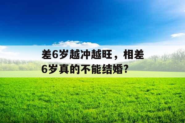 差6岁越冲越旺，相差6岁真的不能结婚?