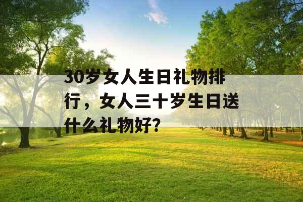 30岁女人生日礼物排行，女人三十岁生日送什么礼物好？