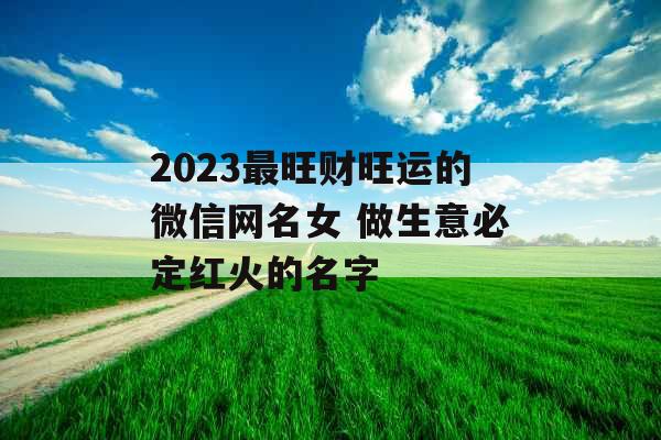 2023最旺财旺运的微信网名女 做生意必定红火的名字