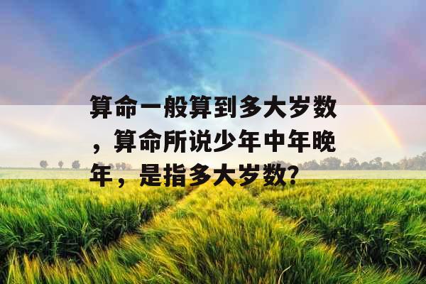 算命一般算到多大岁数，算命所说少年中年晚年，是指多大岁数？