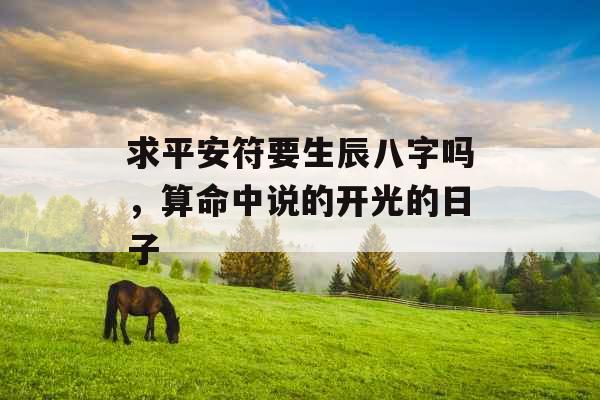 求平安符要生辰八字吗,算命中说的开光的日子 求平安符要生辰八字吗,算命中说的开光的日子