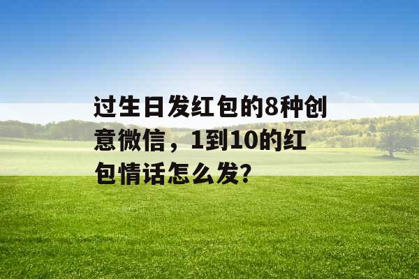 过生日发红包的8种创意微信，1到10的红包情话怎么发？