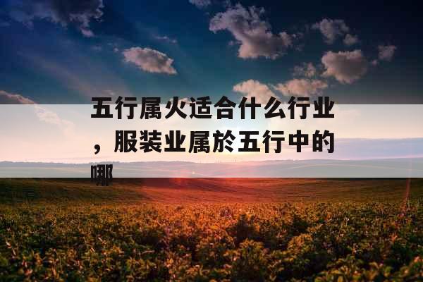 五行属火适合什么行业,服装业属於五行中的哪 五行属火适合什么行业,服装业属於五行中的哪