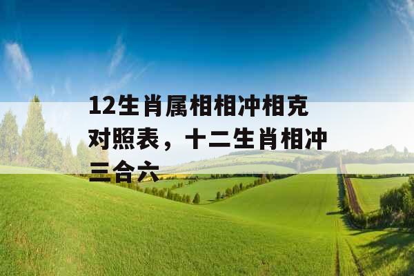 12生肖属相相冲相克对照表，十二生肖相冲三合六