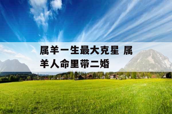 属羊一生最大克星 属羊人命里带二婚