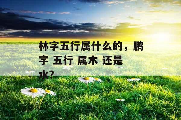 林字五行属什么的，鹏字 五行 属木 还是水？