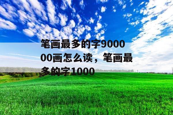 笔画最多的字900000画怎么读，笔画最多的字1000