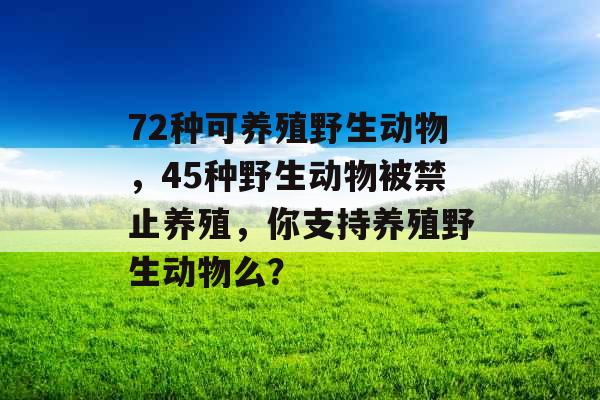 72种可养殖野生动物,45种野生动物被禁止养殖,你支持养殖野生动物么? 72种可养殖野生动物,45种野生动物被禁止养殖,你支持养殖野生动物么?