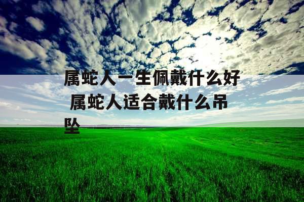 属蛇人一生佩戴什么好 属蛇人适合戴什么吊坠