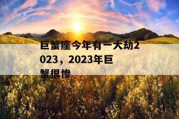 巨蟹座今年有一大劫2023,2023年巨蟹很惨 巨蟹座今年有一大劫2023,2023年巨蟹很惨