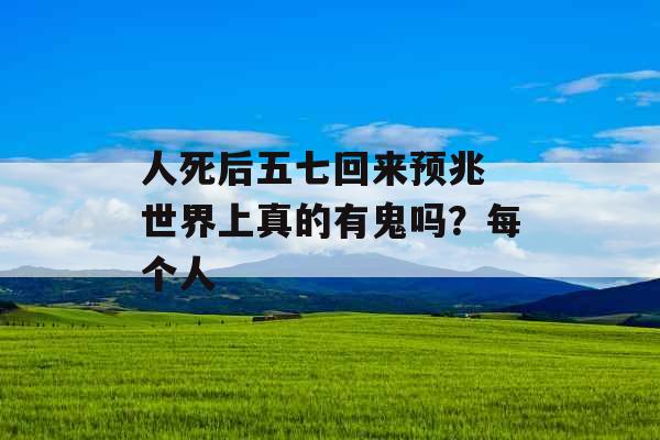 人死后五七回来预兆 世界上真的有鬼吗?每个人 人死后五七回来预兆 世界上真的有鬼吗?每个人