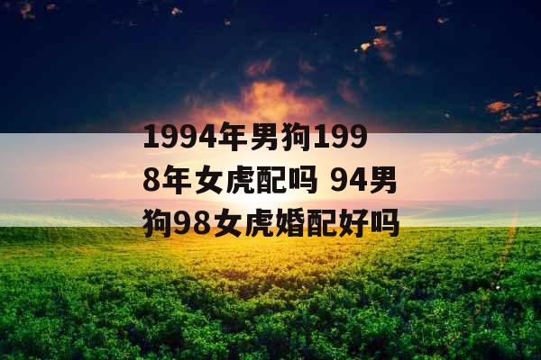 1994年男狗1998年女虎配吗 94男狗98女虎婚配好吗