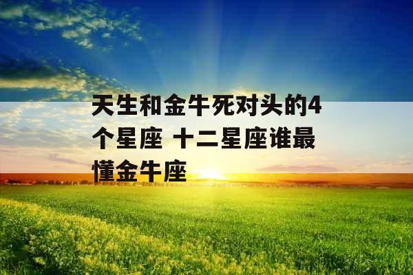 天生和金牛死对头的4个星座 十二星座谁最懂金牛座 天生和金牛死对头的4个星座 十二星座谁最懂金牛座