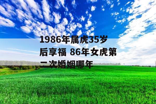 1986年属虎35岁后享福 86年女虎第二次婚姻哪年