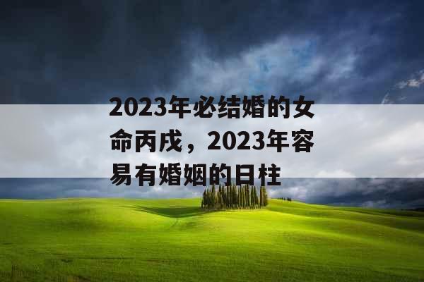 2023年必结婚的女命丙戌，2023年容易有婚姻的日柱