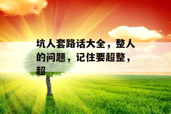 坑人套路话大全,整人的问题,记住要超整,超 坑人套路话大全,整人的问题,记住要超整,超