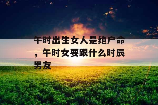 午时出生女人是绝户命，午时女要跟什么时辰男友