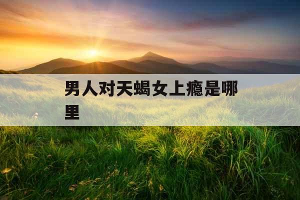 男人对天蝎女上瘾是哪里