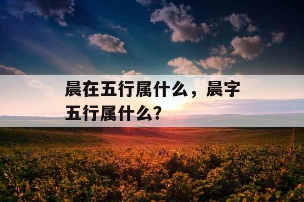 晨在五行属什么，晨字五行属什么？