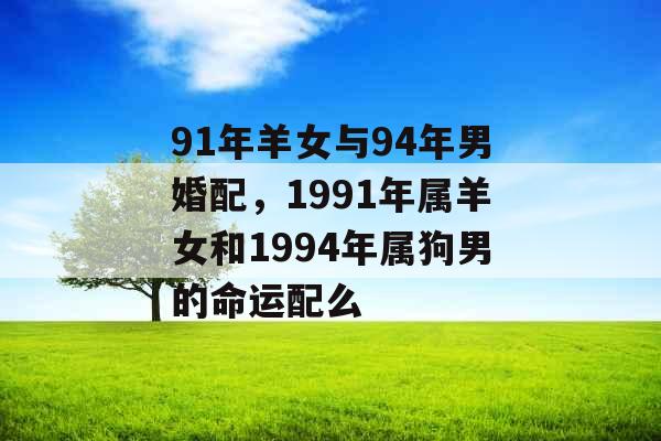 91年羊女与94年男婚配，1991年属羊女和1994年属狗男的命运配么