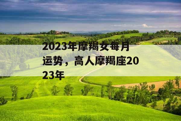2023年摩羯女每月运势，高人摩羯座2023年