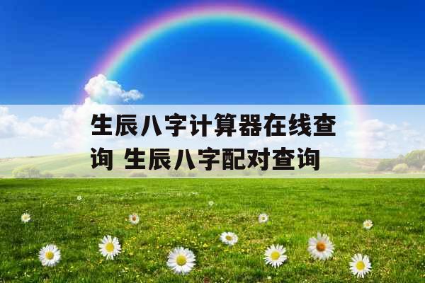 生辰八字计算器在线查询 生辰八字配对查询