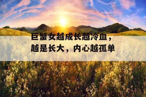 巨蟹女越成长越冷血，越是长大，内心越孤单，