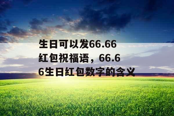 生日可以发66.66红包祝福语，66.66生日红包数字的含义