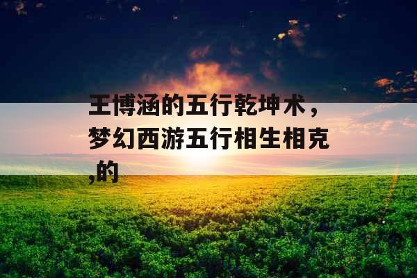 王博涵的五行乾坤术，梦幻西游五行相生相克,的