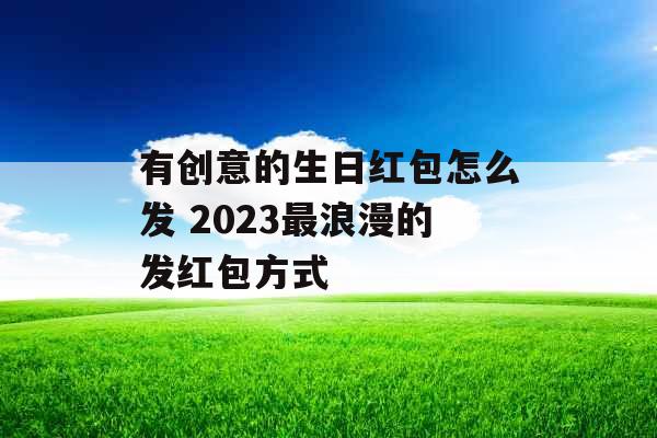 有创意的生日红包怎么发 2023最浪漫的发红包方式