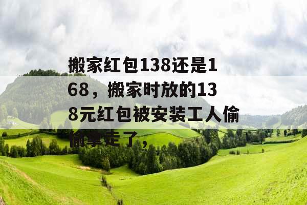 搬家红包138还是168，搬家时放的138元红包被安装工人偷偷拿走了，