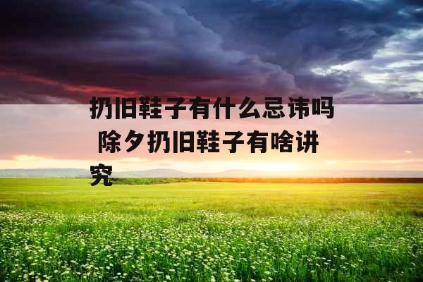 扔旧鞋子有什么忌讳吗 除夕扔旧鞋子有啥讲究