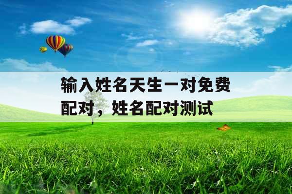 输入姓名天生一对免费配对,姓名配对测试 输入姓名天生一对免费配对,姓名配对测试