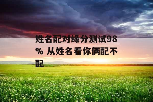 姓名配对缘分测试98% 从姓名看你俩配不配