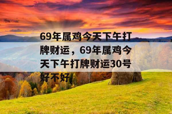 69年属鸡今天下午打牌财运，69年属鸡今天下午打牌财运30号好不好