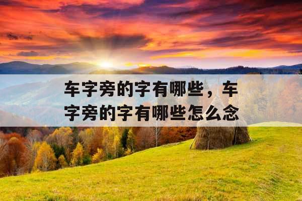 车字旁的字有哪些，车字旁的字有哪些怎么念