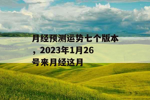 月经预测运势七个版本，2023年1月26号来月经这月