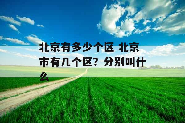 北京有多少个区 北京市有几个区？分别叫什么