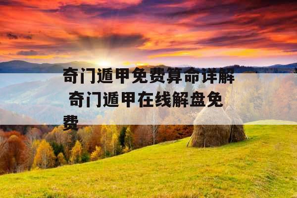 奇门遁甲免费算命详解 奇门遁甲在线解盘免费