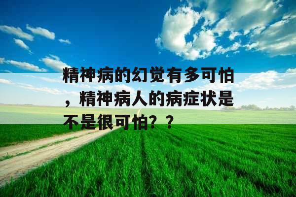 精神病的幻觉有多可怕，精神病人的病症状是不是很可怕？？